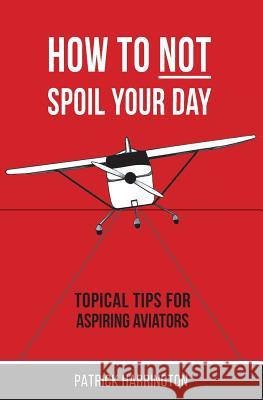 How Not To Spoil Your Day: Topical Tips for Aspiring Aviators Harrington, Patrick 9780473464837 Stratus Press Limited - książka