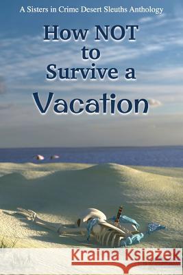 How NOT to Survive a Vacation: Sisters in Crime Desert Sleuths Chapter Anthology Desert Sleuths Chapter Authors, Sisters 9780982877401 DS Publishing - książka