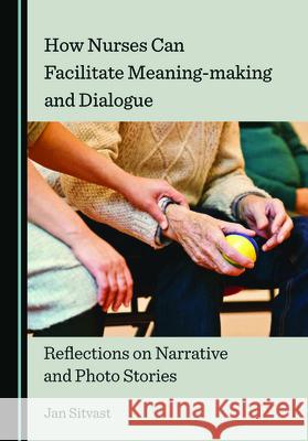 How Nurses Can Facilitate Meaning-making and Dialogue: Reflections on Narrative and Photo Stories Jan Sitvast   9781527559806 Cambridge Scholars Publishing - książka