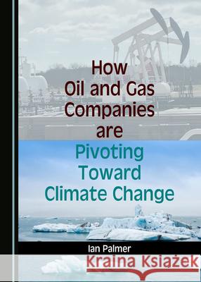 How Oil and Gas Companies Are Pivoting Toward Climate Change Ian Palmer 9781036405632 Cambridge Scholars Publishing - książka