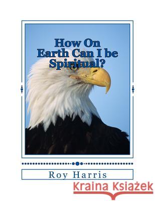 How On Earth Can I be Spiritual?: Bible study on growing spiritually Roy Harris 9781717462053 Createspace Independent Publishing Platform - książka