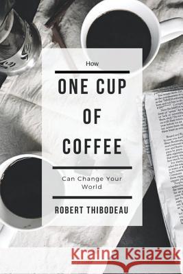 How One Cup of Coffee Can Change Your World Robert Thibodeau 9781724543646 Createspace Independent Publishing Platform - książka