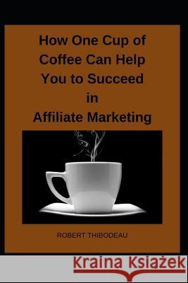 How One Cup of Coffee Can Help You to Succeed in Affiliate Marketing Robert Thibodeau 9781098785802 Independently Published - książka