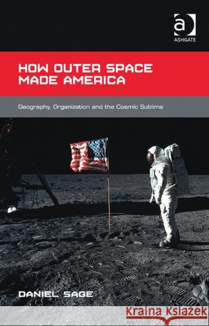 How Outer Space Made America : Geography, Organization and the Cosmic Sublime Daniel D. Sage   9781472423665 Ashgate Publishing Limited - książka