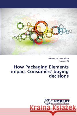 How Packaging Elements impact Consumers' buying decisions Adam Muhammad Amir                       Ali Kamran 9783659660443 LAP Lambert Academic Publishing - książka