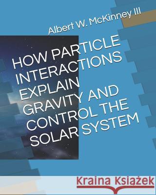 How Particle Interactions Explain Gravity and Control the Solar System Albert W. McKinne 9781792898518 Independently Published - książka