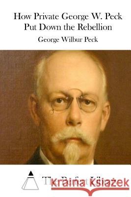 How Private George W. Peck Put Down the Rebellion George Wilbur Peck The Perfect Library 9781512321449 Createspace - książka