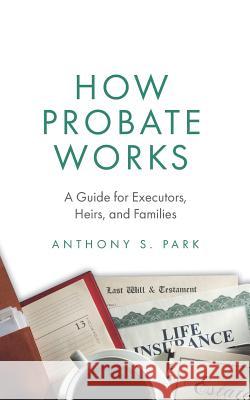 How Probate Works: A Guide for Executors, Heirs, and Families Anthony S. Park 9781795484244 Independently Published - książka