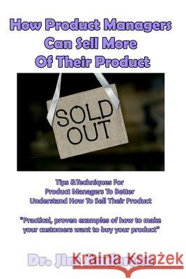 How Product Managers Can Sell More Of Their Product: Tips & Techniques For Product Managers To Better Understand How To Sell Their Product Anderson, Jim 9781540415097 Createspace Independent Publishing Platform - książka
