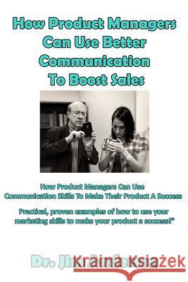 How Product Managers Can Use Better Communication To Boost Sales: How Product Managers Can Use Communication Skills To Make Their Product A Success Anderson, Jim 9781542465472 Createspace Independent Publishing Platform - książka