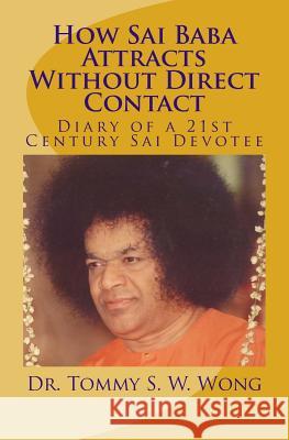 How Sai Baba Attracts Without Direct Contact: Diary of a 21st Century Sai Devotee Dr Tommy S. W. Wong 9781448604166 Createspace - książka