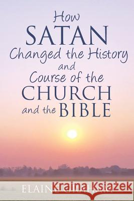 How Satan Changed the History and Course of the Church and the Bible: By Causing Alterations to the Bible, to a Number of God's Prophets, and to the C Elaine Graham 9781545481066 Createspace Independent Publishing Platform - książka