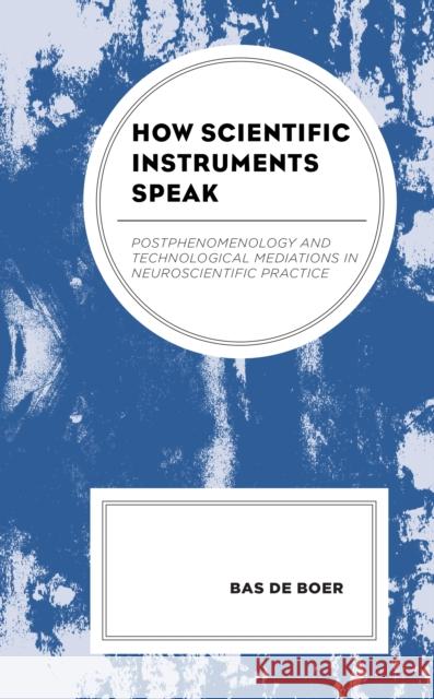 How Scientific Instruments Speak: Postphenomenology and Technological Mediations in Neuroscientific Practice Bas d 9781793627841 Lexington Books - książka