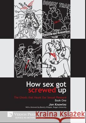 How Sex Got Screwed Up: The Ghosts that Haunt Our Sexual Pleasure - Book One: From the Stone Age to the Enlightenment Jon Knowles 9781622733613 Vernon Press - książka