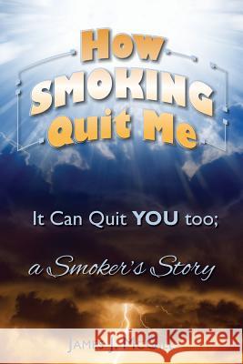 How Smoking Quit Me: It Can Quit YOU too; a Smoker's Story McGill, James J. 9781514738764 Createspace - książka