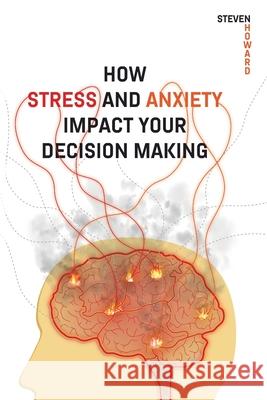 How Stress and Anxiety Impact Your Decision Making: Making Better Decisions. Driving Better Outcomes. Steven Howard 9781943702152 Caliente Press - książka