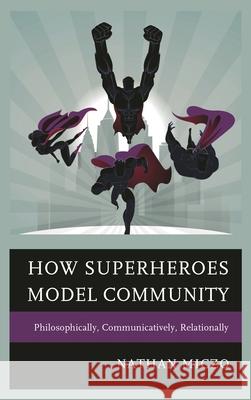 How Superheroes Model Community: Philosophically, Communicatively, Relationally Nathan Miczo 9781498516808 Lexington Books - książka