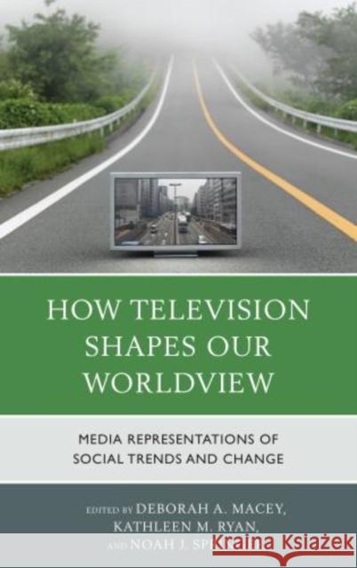 How Television Shapes Our Worldview: Media Representations of Social Trends and Change Deborah A. Macey Kathleen M. Ryan Noah J. Springer 9780739194126 Lexington Books - książka