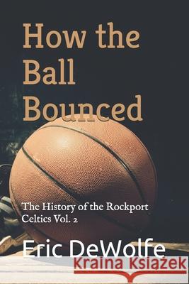 How the Ball Bounced: The History of the Rockport Celtics Vol. 2 Eric DeWolfe 9781087473024 Independently Published - książka