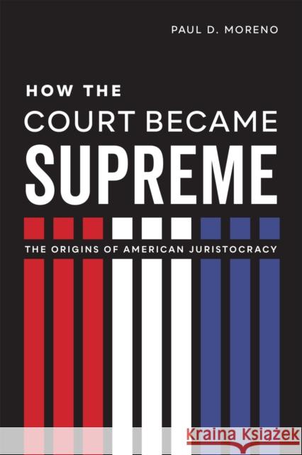 How the Court Became Supreme: The Origins of American Juristocracy Paul D. Moreno 9780807177860 Louisiana State University Press - książka