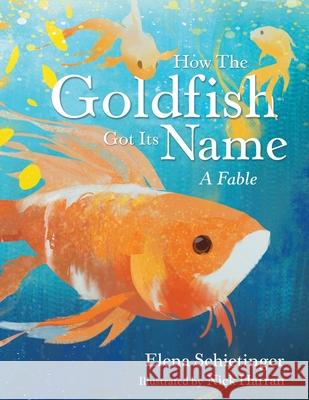 How the Goldfish Got Its Name: A Fable Elena Schietinger Nick Harran 9781665701778 Archway Publishing - książka