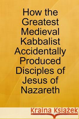 How the Greatest Medieval Kabbalist Accidentally Produced Disciples of Jesus of Nazareth Michael Adi Nachman 9781329566491 Lulu.com - książka