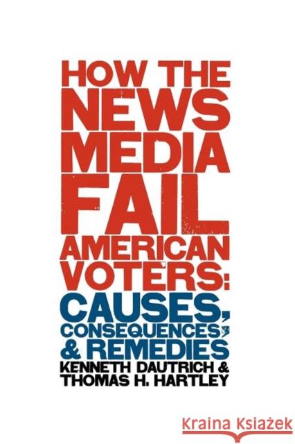 How the News Media Fail American Voters: Causes, Consequences, and Remedies Dautrich, Kenneth 9780231111775 Columbia University Press - książka