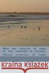 How the velocity of light is not constant in vacuum.: About velocity of light Uddin K., MD Kamal 9781545025345 Createspace Independent Publishing Platform