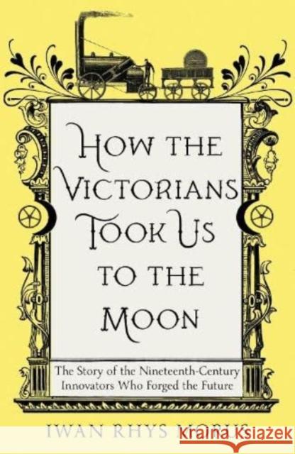 How the Victorians Took Us to the Moon: The Story of the Nineteenth-Century Innovators Who Forged the Future Iwan Rhys Morus 9781837731022 Icon Books - książka
