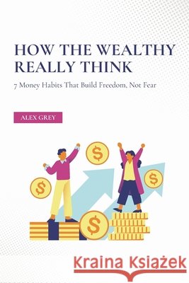 How the Wealthy Really Think: 7 Money Habits That Build Freedom, Not Fear Grey, Alex 9798269261904 Independently Published - książka