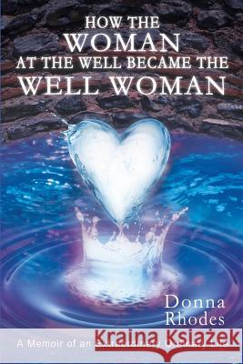 How the Woman at the Well Became the Well Woman: A Memoir of an Extraordinary Ordinary Life Donna Rhodes Amanda Capps Dan Fowler 9780692727379 Memoir by Donna Rhodes - książka