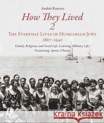 How They Lived 2: The Everyday Lives of Hungarian Jews, 1867-1940: Family, Religious, and Social Life, Learning, Military Life, Vacation Koerner, András 9789633861752 Ceu LLC - książka