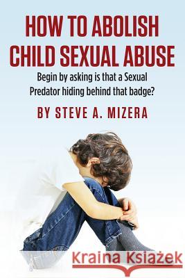 How to Abolish Child Sexual Abuse: Begin by Asking Is That a Sexual Predator Hiding Behind That Badge? Steve a. Mizera 9781493626427 Createspace - książka