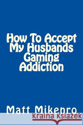 How To Accept My Husbands Gaming Addiction Mikenro, Matt 9781505338669 Createspace - książka