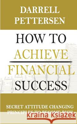 How to Achieve Financial Success: Secret Attitude Changing Principles to Become Rich Darrell Pettersen 9781985795884 Createspace Independent Publishing Platform - książka