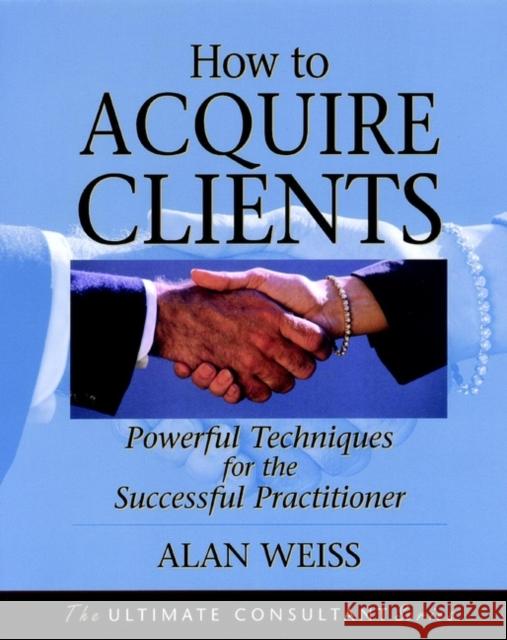 How to Acquire Clients: Powerful Techniques for the Successful Practitioner Weiss, Alan 9780787955144 Pfeiffer & Company - książka