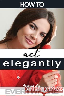 How to Act Elegantly Everywhere!: Manners & Etiquette for Every Occasion Virginia Lia 9781700096869 Independently Published - książka