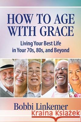 How to Age with Grace: Living Your Best Life in Your 70s, 80s, and Beyond Bobbi Linkemer 9781595988034 Henschelhaus Publishing, Inc. - książka