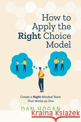 How to Apply the Right Choice Model: Create a Right-Minded Team That Works as One Dan Hogan Erin Leigh 9781939585103 Lord & Hogan LLC - książka