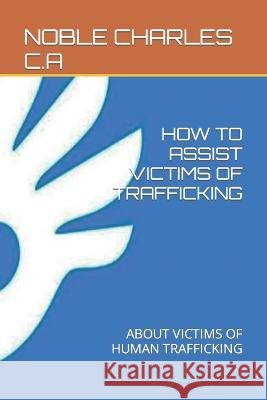 How to Assist Victims of Trafficking: About Victims of Human Trafficking Noble Charles C a   9798392114948 Independently Published - książka