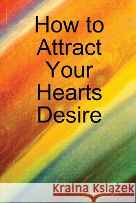 How to Attract Your Hearts Desire Richard East 9780557116898 Lulu.com - książka