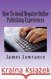 How To Avoid Negative Online Publishing Experiences: Cautiously Marketing Your Intellectual Property Lowrance, James M. 9781461166733 Createspace