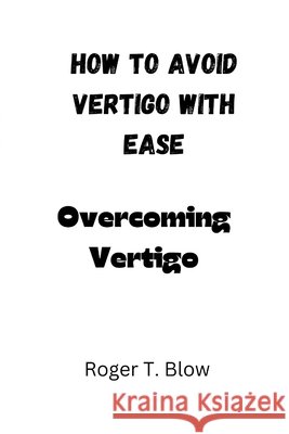 How to avoid vertigo with ease: Overcoming Vertigo Roger T Blow 9798325891007 Independently Published - książka