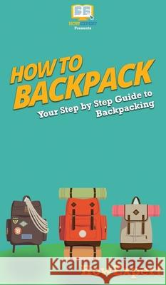 How to Backpack: Your Step By Step Guide To Backpacking Howexpert 9781647585532 Howexpert - książka