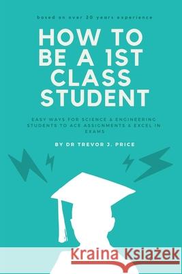 How to be a 1st class student: Easy ways for science and engineering students to ace assignments and excel in exams Trevor John Price 9781790288212 Independently Published - książka
