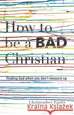 How to Be a Bad Christian: Finding God When You Don't Measure Up Christopher Easley 9781077262669 Independently Published - książka