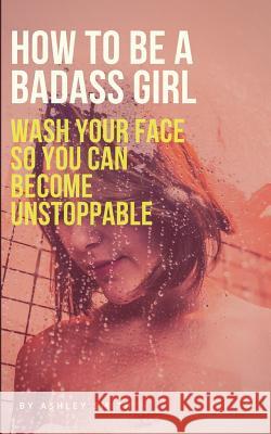 How to Be a Badass Girl: Wash Your Face So You Can Become Unstoppable Ashley Smith 9781719937757 Independently Published - książka