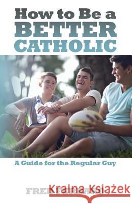 How to Be a Better Catholic: A Guide for the Regular Guy Fred Ferraro 9781508503231 Createspace - książka