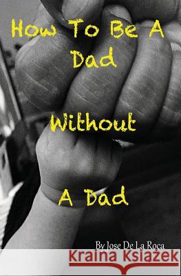 How to be a Dad without a Dad de la Roca, Jose 9781717484970 Createspace Independent Publishing Platform - książka