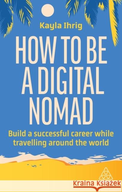 How to Be a Digital Nomad: Build a Successful Career While Travelling the World Kayla Ihrig 9781398613058 Kogan Page Ltd - książka